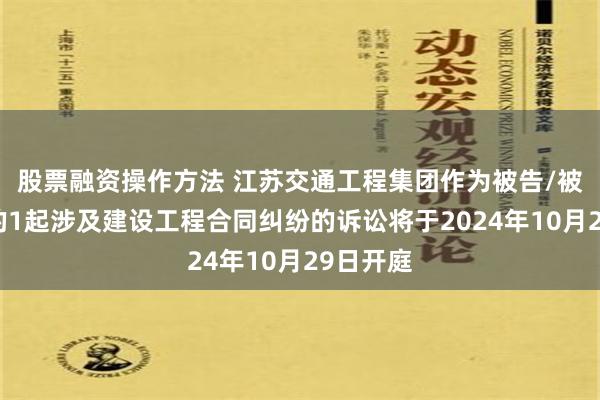 股票融资操作方法 江苏交通工程集团作为被告/被上诉人的1起涉及建设工程合同纠纷的诉讼将于2024年10月29日开庭