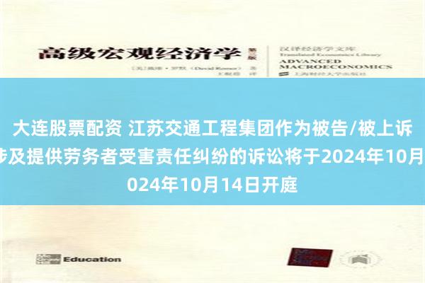 大连股票配资 江苏交通工程集团作为被告/被上诉人的1起涉及提供劳务者受害责任纠纷的诉讼将于2024年10月14日开庭