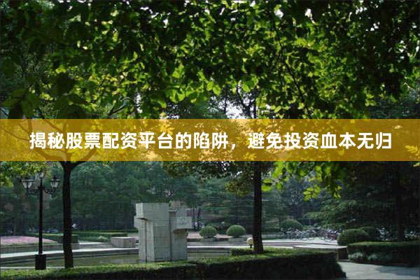 揭秘股票配资平台的陷阱，避免投资血本无归