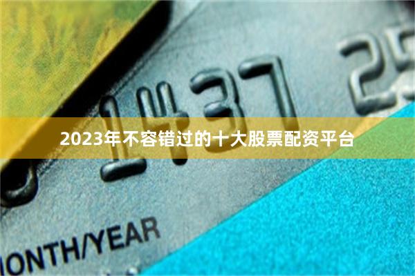 2023年不容错过的十大股票配资平台