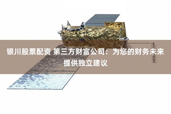 银川股票配资 第三方财富公司：为您的财务未来提供独立建议