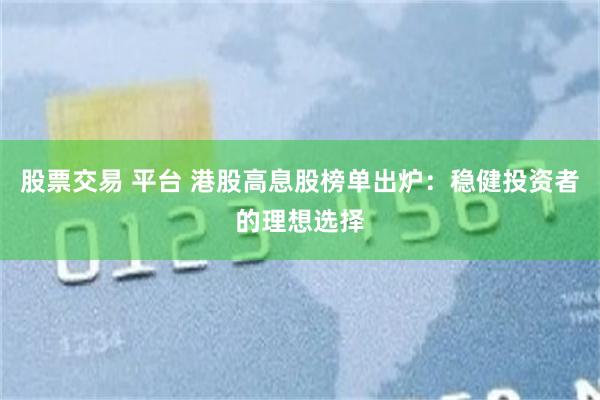 股票交易 平台 港股高息股榜单出炉：稳健投资者的理想选择