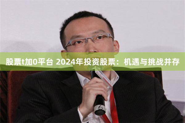 股票t加0平台 2024年投资股票：机遇与挑战并存