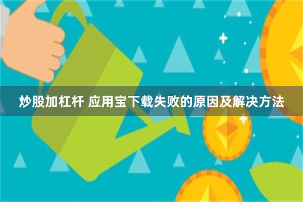 炒股加杠杆 应用宝下载失败的原因及解决方法