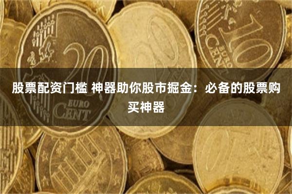 股票配资门槛 神器助你股市掘金：必备的股票购买神器