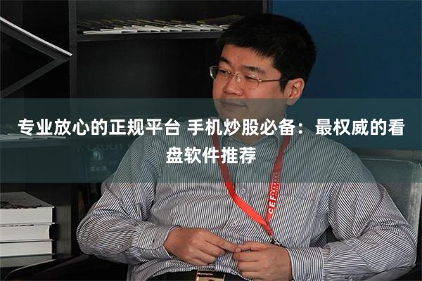 专业放心的正规平台 手机炒股必备：最权威的看盘软件推荐