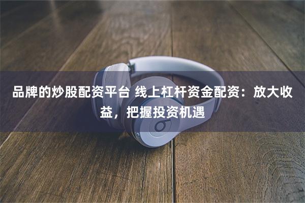 品牌的炒股配资平台 线上杠杆资金配资：放大收益，把握投资机遇