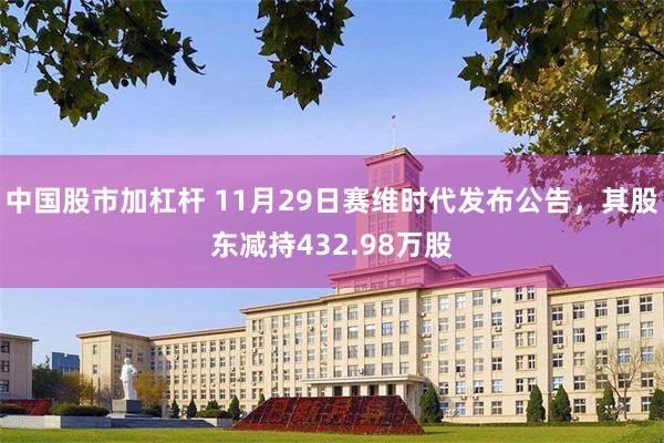 中国股市加杠杆 11月29日赛维时代发布公告，其股东减持432.98万股