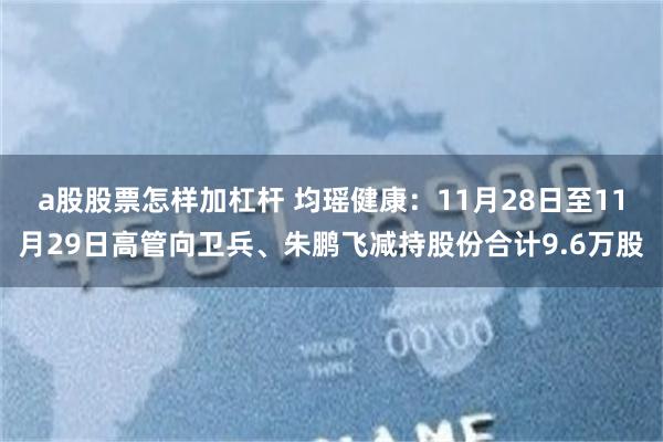 a股股票怎样加杠杆 均瑶健康：11月28日至11月29日高管向卫兵、朱鹏飞减持股份合计9.6万股