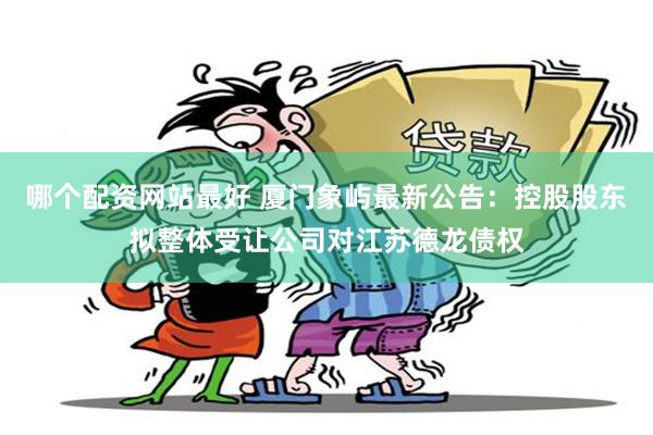 哪个配资网站最好 厦门象屿最新公告：控股股东拟整体受让公司对江苏德龙债权