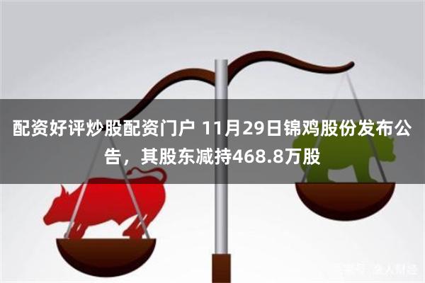 配资好评炒股配资门户 11月29日锦鸡股份发布公告，其股东减持468.8万股