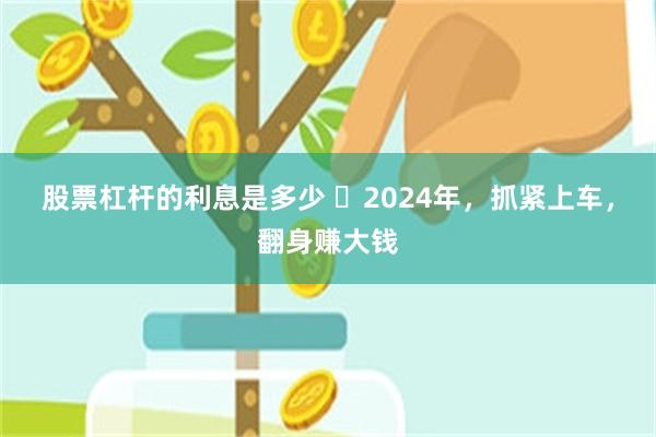 股票杠杆的利息是多少 ​2024年，抓紧上车，翻身赚大钱