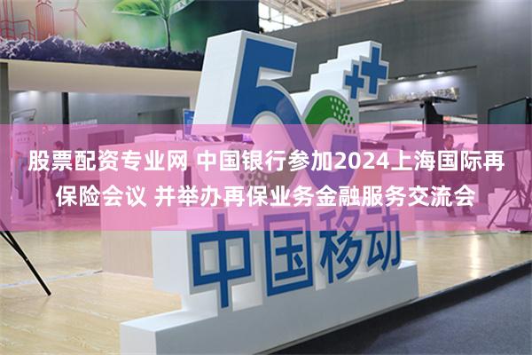 股票配资专业网 中国银行参加2024上海国际再保险会议 并举办再保业务金融服务交流会