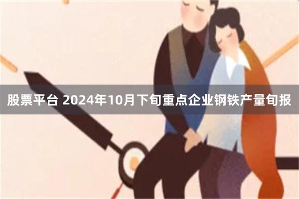 股票平台 2024年10月下旬重点企业钢铁产量旬报