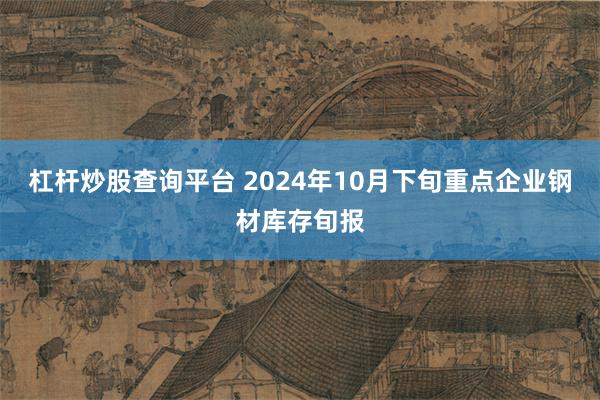 杠杆炒股查询平台 2024年10月下旬重点企业钢材库存旬报