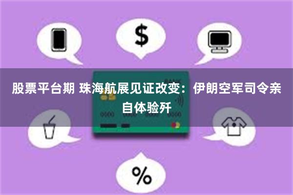 股票平台期 珠海航展见证改变：伊朗空军司令亲自体验歼