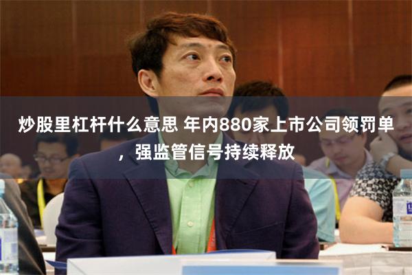 炒股里杠杆什么意思 年内880家上市公司领罚单，强监管信号持续释放