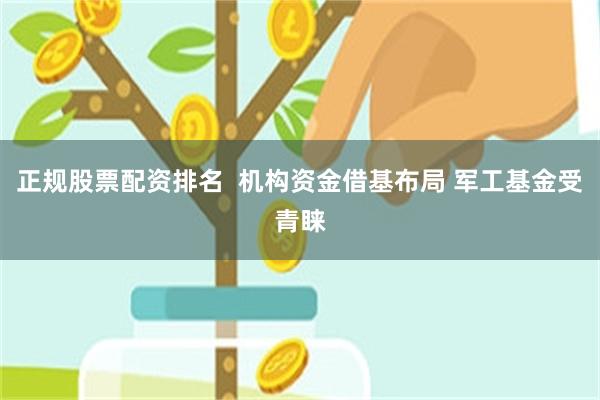 正规股票配资排名  机构资金借基布局 军工基金受青睐