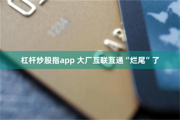 杠杆炒股指app 大厂互联互通“烂尾”了