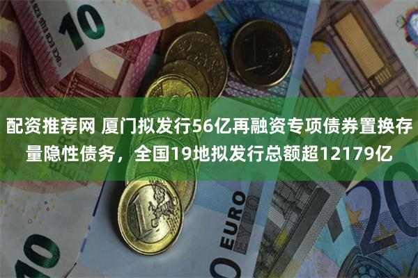 配资推荐网 厦门拟发行56亿再融资专项债券置换存量隐性债务，全国19地拟发行总额超12179亿