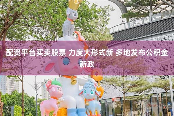 配资平台买卖股票 力度大形式新 多地发布公积金新政