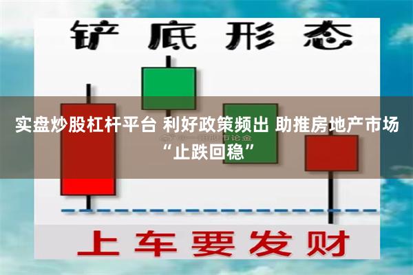 实盘炒股杠杆平台 利好政策频出 助推房地产市场“止跌回稳”