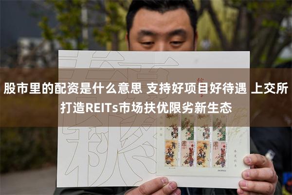 股市里的配资是什么意思 支持好项目好待遇 上交所打造REITs市场扶优限劣新生态