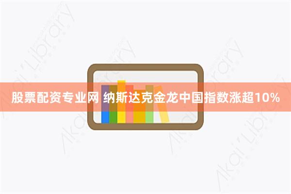 股票配资专业网 纳斯达克金龙中国指数涨超10%