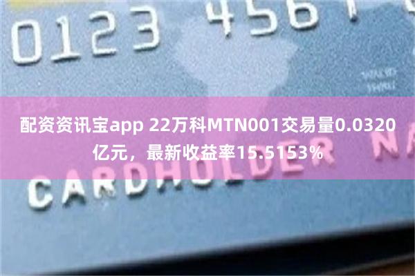 配资资讯宝app 22万科MTN001交易量0.0320亿元，最新收益率15.5153%