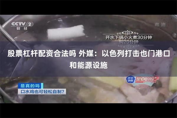 股票杠杆配资合法吗 外媒：以色列打击也门港口和能源设施