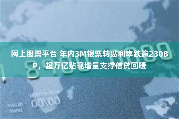 网上股票平台 年内3M银票转贴利率跌逾230BP，超万亿贴现增量支撑信贷回暖