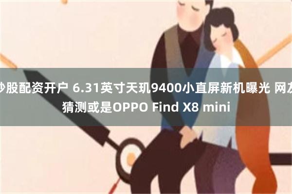 炒股配资开户 6.31英寸天玑9400小直屏新机曝光 网友猜测或是OPPO Find X8 mini