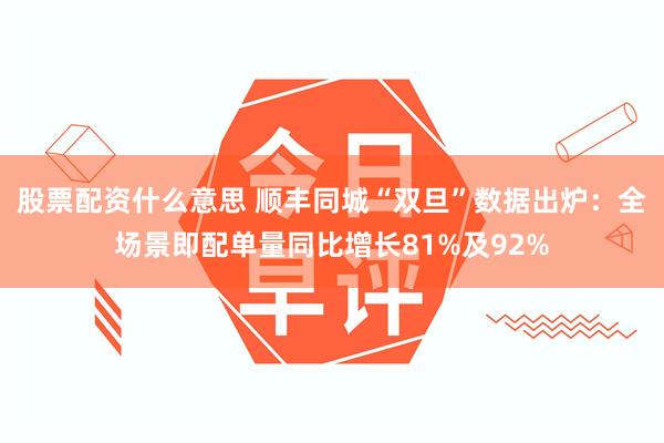 股票配资什么意思 顺丰同城“双旦”数据出炉：全场景即配单量同比增长81%及92%