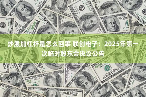 炒股加杠杆是怎么回事 联创电子：2025年第一次临时股东会决议公告