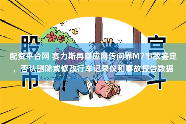 配资平台网 赛力斯再回应网传问界M7事故鉴定，否认删除或修改行车记录仪和事故报告数据