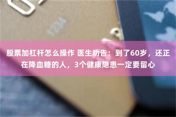 股票加杠杆怎么操作 医生劝告：到了60岁，还正在降血糖的人，3个健康隐患一定要留心