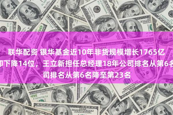 联华配资 银华基金近10年非货规模增长1765亿元行业排名却下降14位，王立新担任总经理18年公司排名从第6名降至第23名