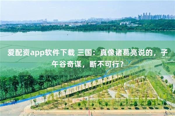 爱配资app软件下载 三国：真像诸葛亮说的，子午谷奇谋，断不可行？