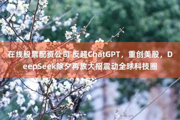 在线股票配资公司 反超ChatGPT，重创美股，DeepSeek除夕再放大招震动全球科技圈