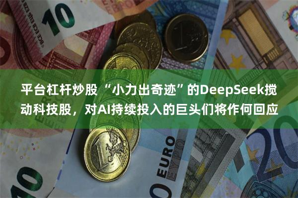 平台杠杆炒股 “小力出奇迹”的DeepSeek搅动科技股，对AI持续投入的巨头们将作何回应