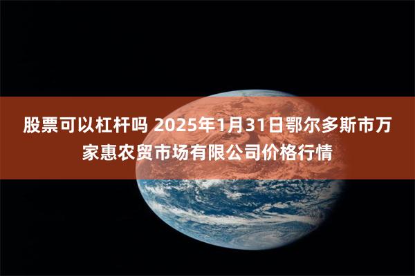 股票可以杠杆吗 2025年1月31日鄂尔多斯市万家惠农贸市场有限公司价格行情