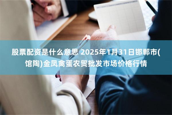 股票配资是什么意思 2025年1月31日邯郸市(馆陶)金凤禽蛋农贸批发市场价格行情