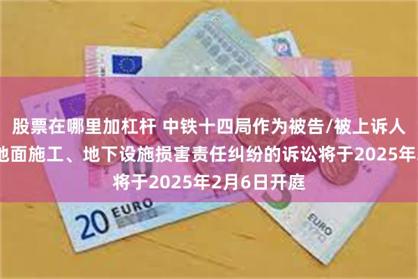 股票在哪里加杠杆 中铁十四局作为被告/被上诉人的1起涉及地面施工、地下设施损害责任纠纷的诉讼将于2025年2月6日开庭