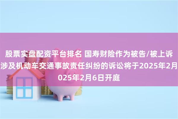 股票实盘配资平台排名 国寿财险作为被告/被上诉人的1起涉及机动车交通事故责任纠纷的诉讼将于2025年2月6日开庭