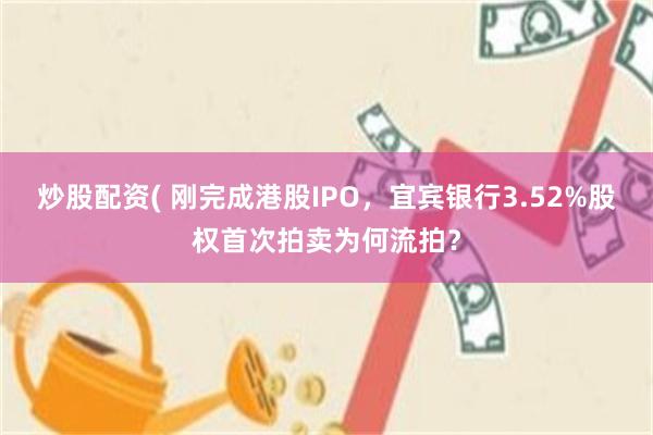 炒股配资( 刚完成港股IPO，宜宾银行3.52%股权首次拍卖为何流拍？