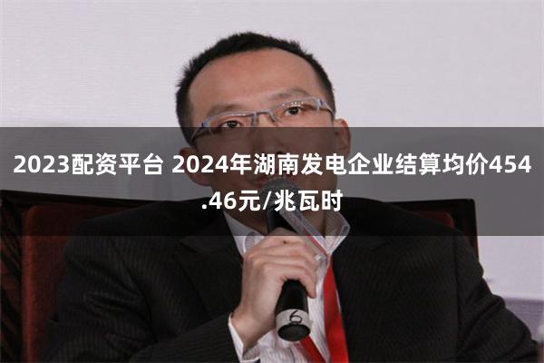 2023配资平台 2024年湖南发电企业结算均价454.46元/兆瓦时