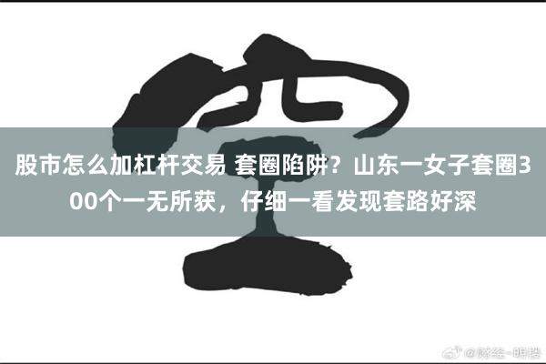 股市怎么加杠杆交易 套圈陷阱？山东一女子套圈300个一无所获，仔细一看发现套路好深