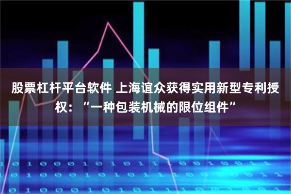 股票杠杆平台软件 上海谊众获得实用新型专利授权：“一种包装机械的限位组件”