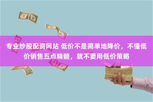 专业炒股配资网站 低价不是简单地降价，不懂低价销售五点精髓，就不要用低价策略