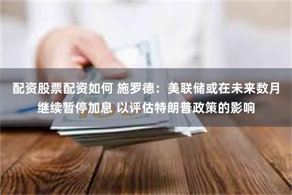 配资股票配资如何 施罗德：美联储或在未来数月继续暂停加息 以评估特朗普政策的影响